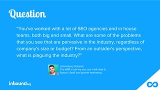 Question
“You've worked with a lot of SEO agencies and in house
teams, both big and small. What are some of the problems
t...