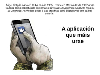 Angel Boligán nado en Cuba no ano 1965, reside en México desde 1992 onde
traballa como caricaturista en xornais e revistas...