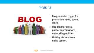 Foetron Inc.
Blogging

                       • Blog on niche topics for
                         promotion news, event,
                         video
                       • Use blog for cross
                         platform promotions,
                         networking utilities
                       • Getting visitors from
                         niche sectors


 Confidential © 2012 Foetron Inc.
 