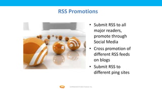 Foetron Inc.
RSS Promotions

                               • Submit RSS to all
                                 major readers,
                                 promote through
                                 Social Media
                               • Cross promotion of
                                 different RSS feeds
                                 on blogs
                               • Submit RSS to
                                 different ping sites

    Confidential © 2012 Foetron Inc.
 