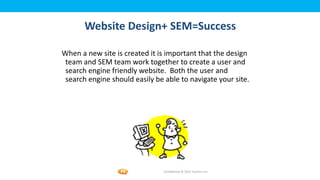 Foetron Inc.
       Website Design+ SEM=Success

When a new site is created it is important that the design
 team and SEM team work together to create a user and
 search engine friendly website. Both the user and
 search engine should easily be able to navigate your site.




                                Confidential © 2012 Foetron Inc.
 