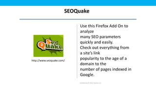 SEOQuake

                            Use this Firefox Add On to
                            analyze
                            many SEO parameters
                            quickly and easily.
                            Check out everything from
                            a site’s link
http://www.seoquake.com/
                            popularity to the age of a
                            domain to the
                            number of pages indexed in
                            Google.
                           Confidential © 2012 Foetron Inc.
 