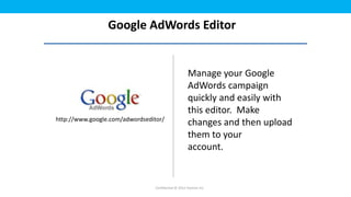 Google AdWords Editor


                                                      Manage your Google
                                                      AdWords campaign
                                                      quickly and easily with
                                                      this editor. Make
http://www.google.com/adwordseditor/
                                                      changes and then upload
                                                      them to your
                                                      account.


                                 Confidential © 2012 Foetron Inc.
 