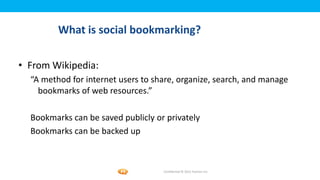 Foetron Inc.
         What is social bookmarking?

• From Wikipedia:
  “A method for internet users to share, organize, search, and manage
    bookmarks of web resources.”

  Bookmarks can be saved publicly or privately
  Bookmarks can be backed up



                                    Confidential © 2012 Foetron Inc.
 