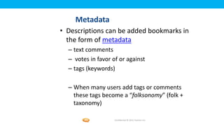 Foetron Inc.
    Metadata
• Descriptions can be added bookmarks in
  the form of metadata
  – text comments
  – votes in favor of or against
  – tags (keywords)

  – When many users add tags or comments
    these tags become a “folksonomy” (folk +
    taxonomy)

                    Confidential © 2012 Foetron Inc.
 