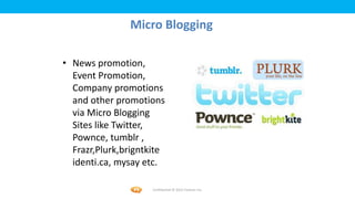Foetron Inc.
               Micro Blogging

• News promotion,
  Event Promotion,
  Company promotions
  and other promotions
  via Micro Blogging
  Sites like Twitter,
  Pownce, tumblr ,
  Frazr,Plurk,brigntkite
  identi.ca, mysay etc.

                     Confidential © 2012 Foetron Inc.
 