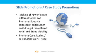 Foetron Inc.
Slide Promotions / Case Study Promotions
• Making of PowerPoint on
  different topics and
  Promote slides vi...