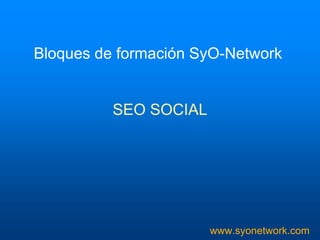 Bloques de formación SyO-Network 
www.syonetwork.com 
SEO SOCIAL 
 