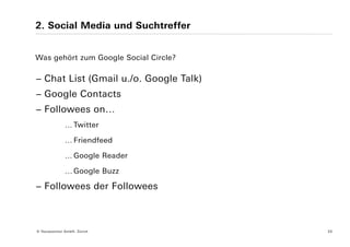 2. Social Media und Suchtreffer


Was gehört zum Google Social Circle?

− Chat List (Gmail u./o. Google Talk)
− Google Contacts
− Followees on…
              … Twitter

              … Friendfeed

              … Google Reader

              … Google Buzz

− Followees der Followees



© Yourposition GmbH, Zürich             20
 