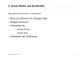 2. Social Media und Suchtreffer


Was gehört aktuell zum +1-Netzwerk?

− Chat List (Gmail u./o. Google Talk)
− Google Contacts
− Followees on…
              … Google Reader

              … Google Buzz

− Followees der Followees




© Yourposition GmbH, Zürich             26
 