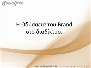 Η Οδύσσεια του Brand
   στο διαδίκτυο..




                                                         1
               www.facebook.com/Socialfire.gr.social.media.agency
 