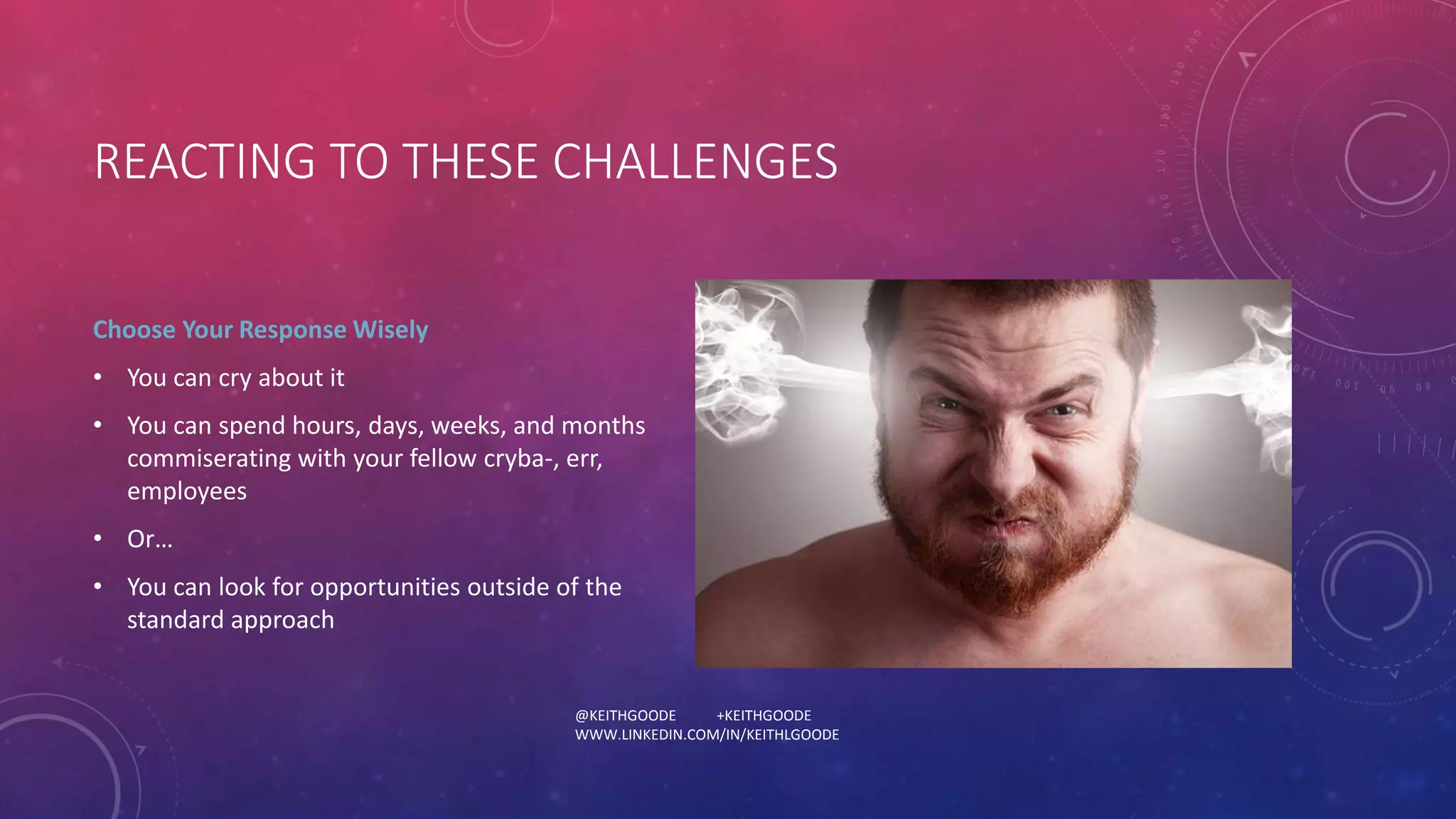 REACTING TO THESE CHALLENGES 
Choose Your Response Wisely 
• You can cry about it 
• You can spend hours, days, weeks, and months 
commiserating with your fellow cryba-, err, 
employees 
• Or… 
• You can look for opportunities outside of the 
@KEITHGOODE +KEITHGOODE 
WWW.LINKEDIN.COM/IN/KEITHLGOODE 
standard approach 
 