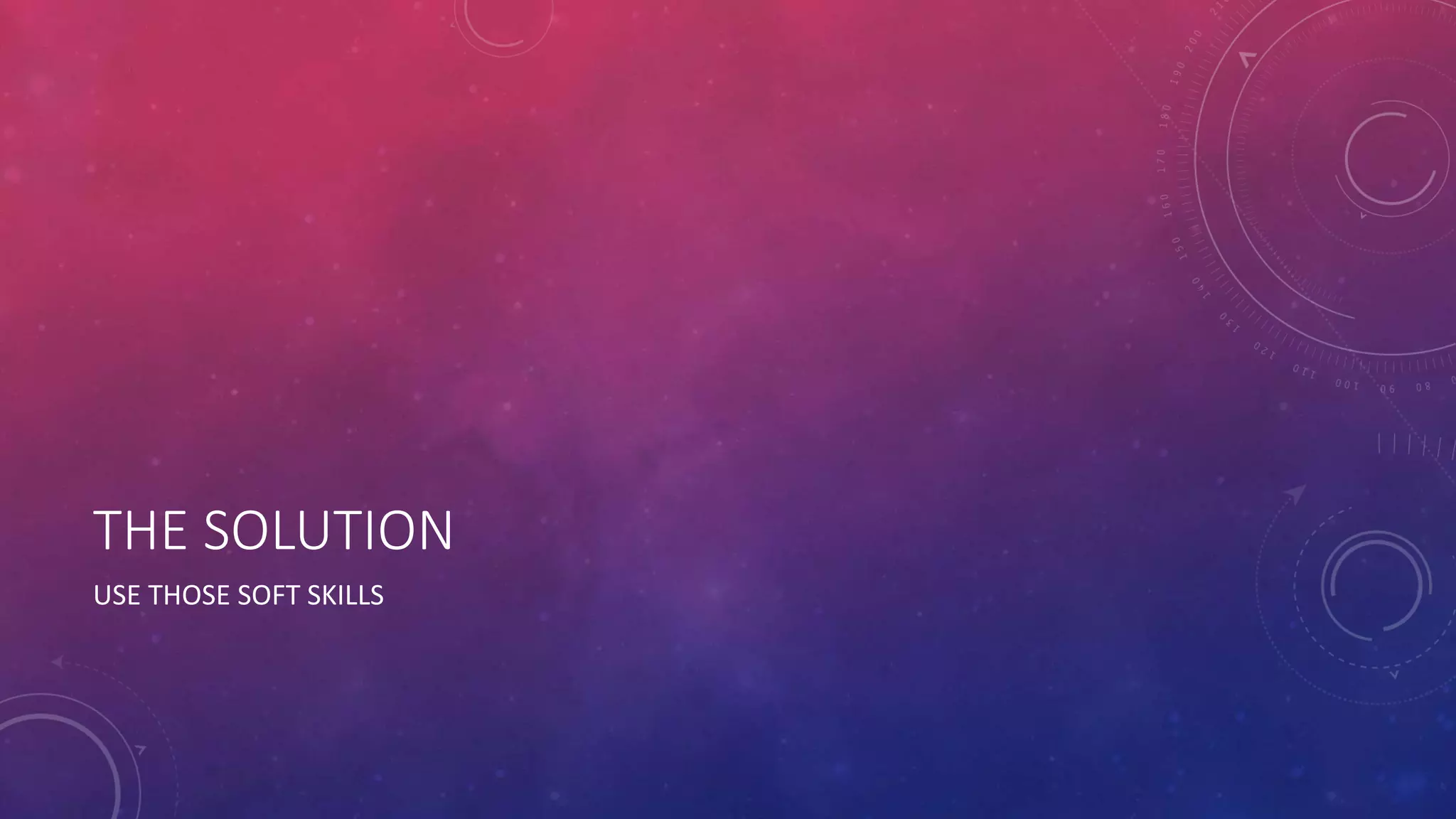 THE SOLUTION 
USE THOSE SOFT SKILLS 
 