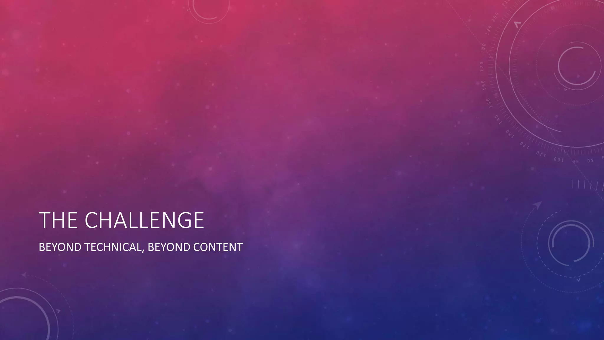 THE CHALLENGE 
BEYOND TECHNICAL, BEYOND CONTENT 
 
