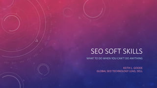 SEO SOFT SKILLS 
WHAT TO DO WHEN YOU CAN’T DO ANYTHING 
KEITH L. GOODE 
GLOBAL SEO TECHNOLOGY LEAD, DELL 
 