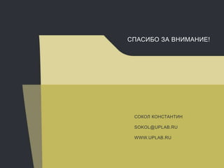 СПАСИБО ЗА ВНИМАНИЕ!
СОКОЛ КОНСТАНТИН
SOKOL@UPLAB.RU
WWW.UPLAB.RU
 