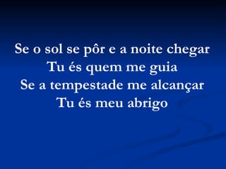 Se o sol se pôr e a noite chegar
Tu és quem me guia
Se a tempestade me alcançar
Tu és meu abrigo
