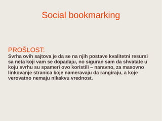Social bookmarking
PROŠLOST:
Svrha ovih sajtova je da se na njih postave kvalitetni resursi
sa neta koji vam se dopadaju, ...