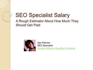 SEO Specialist Salary
A Rough Estimator About How Much They
Should Get Paid




            Ajie Wibowo
            SEO Specialist
            Google AdWords Qualified Individual
 