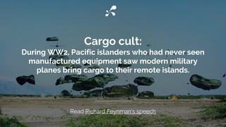Cargo cult:
During WW2, Pacific islanders who had never seen
manufactured equipment saw modern military
planes bring cargo to their remote islands.
Read Richard Feynman’s speech
 