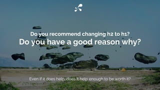 Do you recommend changing h2 to h1?
Do you have a good reason why?
Even if it does help, does it help enough to be worth it?
 