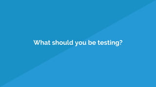 What should you be testing?
 