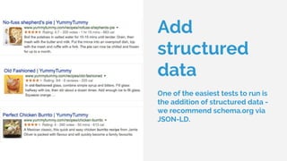 Add
structured
data
One of the easiest tests to run is
the addition of structured data -
we recommend schema.org via
JSON-LD.
 