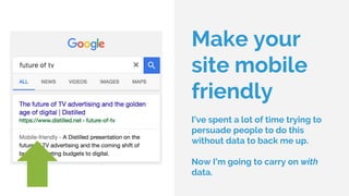 Make your
site mobile
friendly
I’ve spent a lot of time trying to
persuade people to do this
without data to back me up.
Now I’m going to carry on with
data.
 
