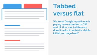 Tabbed
versus flat
We know Google in particular is
paying more attention to CSS
and JS. How much difference
does it make it content is visible
initially on page load?
 