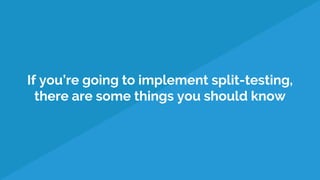 If you’re going to implement split-testing,
there are some things you should know
 