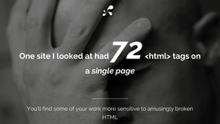 One site I looked at had 72<html> tags on
a single page
You’ll find some of your work more sensitive to amusingly broken
HTML
 