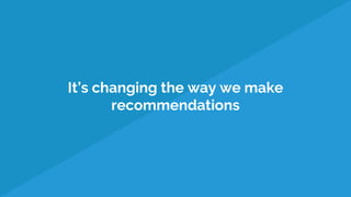 It’s changing the way we make
recommendations
 