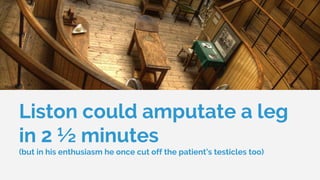 Liston could amputate a leg
in 2 ½ minutes
(but in his enthusiasm he once cut off the patient’s testicles too)
 