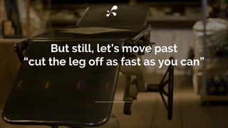 But still, let’s move past
“cut the leg off as fast as you can”
 