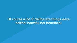 Of course a lot of deliberate things were
neither harmful nor beneficial
 