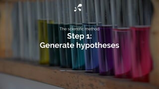 The scientific method
Step 1:
Generate hypotheses
 