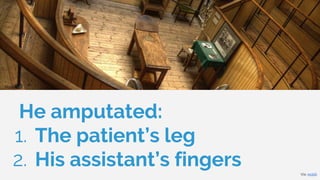 He amputated:
1. The patient’s leg
2. His assistant’s fingers Via: reddit
 
