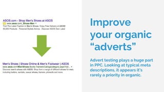 Improve
your organic
“adverts”
Advert testing plays a huge part
in PPC. Looking at typical meta
descriptions, it appears it’s
rarely a priority in organic.
 