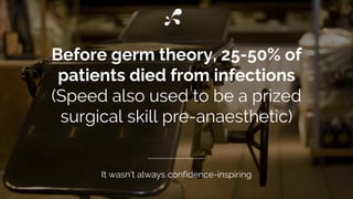 Before germ theory, 25-50% of
patients died from infections
(Speed also used to be a prized
surgical skill pre-anaesthetic...