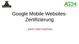 Google Mobile Websites-
Zertifizierung
...kann man machen.
 