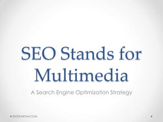 SEO Stands for
     Multimedia
          A Search Engine Optimization Strategy



SEOSPARTAN.COM
 