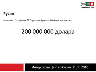 Интер Експо Център София 11.06.2010РусияАшманов : Пазарът на SEO услуги в Русия за 2009 се изчислява на 200 000 000 долара