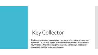 KeyCollector
Работе с кейколлектором можно посвятить огромное количество
времени. По сути он нужен для сбора статистики из вордстата и
группировки. Может расширять запросы, используя подсказки
поисковых систем и прочие плюшки.
 