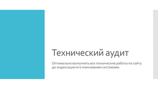 Технический аудит
Оптимально выполнить все технические работы по сайту
до индексации его поисковыми системами.
 