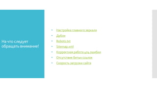 На что следует
обращатьвнимание!
• Настройка главного зеркала
• Дубли
• Robots.txt
• Sitemap.xml
• Корректная работа 404 ошибки
• Отсутствие битых ссылок
• Скорость загрузки сайта
 