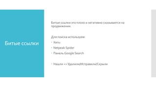 Битые ссылки
Битые ссылки это плохо и негативно сказывается на
продвижении.
Для поиска используем:
 Xenu
 Netpeak Spider
 Панель Google Search
 Нашли => Удалили/Исправили/Скрыли
 