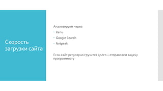 Скорость
загрузки сайта
Анализируем через:
 Xenu
 Google Search
 Netpeak
Если сайт регулярно грузится долго – отправляем задачу
программисту
 