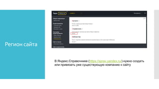 Регион сайта
В Яндекс.Справочнике (https://sprav.yandex.ru/) нужно создать
или привязать уже существующую компанию к сайту
 