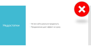 Недостатки
 Не все сайты реально продвинуть
 Продвижение дает эффект не сразу
 