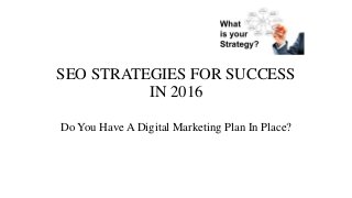 SEO STRATEGIES FOR SUCCESS
IN 2016
Do You Have A Digital Marketing Plan In Place?
 